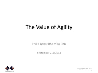 The Value of Agility
Philip Boxer BSc MBA PhD
September 21st 2013

.

Copyright © BRL 2013
1

 