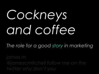 Cockneys
and coffee
The role for a good story in marketing
james m
@jamescmitchell follow me on the
twitter why don’t you
 