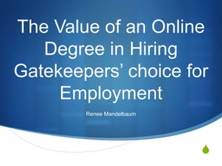 The Value of an Online
   Degree in Hiring
Gatekeepers‟ choice for
     Employment
        Renee Mandelbaum




                           S
 