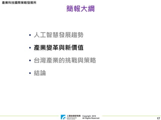 Copyright 2019
All Rights Reserved
產業科技國際策略發展所
17
簡報大綱
• 人工智慧發展趨勢
• 產業變革與新價值
• 台灣產業的挑戰與策略
• 結論
 