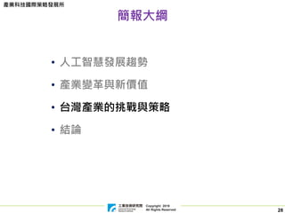 Copyright 2019
All Rights Reserved
產業科技國際策略發展所
28
簡報大綱
• 人工智慧發展趨勢
• 產業變革與新價值
• 台灣產業的挑戰與策略
• 結論
 