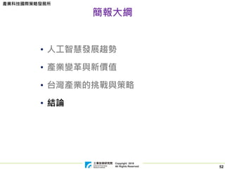 Copyright 2019
All Rights Reserved
產業科技國際策略發展所
52
簡報大綱
• 人工智慧發展趨勢
• 產業變革與新價值
• 台灣產業的挑戰與策略
• 結論
 