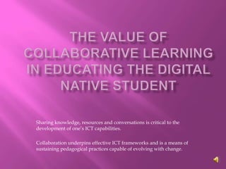 Sharing knowledge, resources and conversations is critical to the
development of one’s ICT capabilities.

Collaboration underpins effective ICT frameworks and is a means of
sustaining pedagogical practices capable of evolving with change.
 
