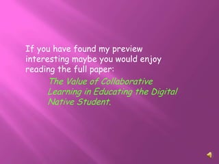 If you have found my preview
interesting maybe you would enjoy
reading the full paper:
     The Value of Collaborative
     Learning in Educating the Digital
     Native Student.
 