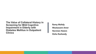 The Value of Collateral History in
Screening for Mild Cognitive
Impairment in Elderly with
Diabetes Mellitus in Outpatient
Clinics
Ramy Mahdy
Moatassem Amer
Nermien Naiem
Doha Rasheedy
 