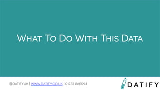 What To Do With This Data

@datifyuk | www.datify.co.uk | 01733 865094

 