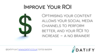 Improve Your ROI
Optimising your content
allows your social media
channels to perform
better, and your ROI to
increase – a no brainer!
@datifyuk | www.datify.co.uk | 01733 865094

 
