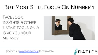 But Most Still Focus On Number 1
Facebook
insights & other
native tools only
give you your
metrics
@datifyuk | www.datify.co.uk | 01733 865094

 