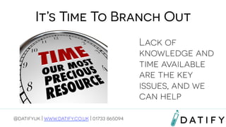 It’s Time To Branch Out
Lack of
knowledge and
time available
are the key
issues, and we
can help
@datifyuk | www.datify.co.uk | 01733 865094

 