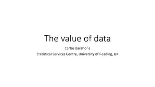 The value of data 
Carlos Barahona 
Statistical Services Centre, University of Reading, UK 
 