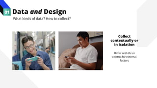 Data and Design
Collect
contextually or
in isolation
Mimic real-life or
control for external
factors
01
What kinds of data? How to collect?
 