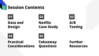 Data and
Design
01
Netflix
Case Study
02
A/B
Testing
03
Practical
Considerations
04
Takeaway
Questions
05
Session Contents
Further
Resources
 