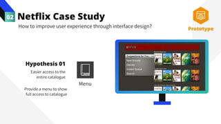 Netflix Case Study
02
How to improve user experience through interface design?
Hypothesis 01
Easier access to the
entire catalogue
Provide a menu to show
full access to catalogue
Prototype
Menu
 