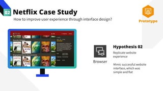 Netflix Case Study
02
How to improve user experience through interface design?
Replicate website
experience
Hypothesis 02
Mimic successful website
interface, which was
simple and flat
Prototype
Browser
 