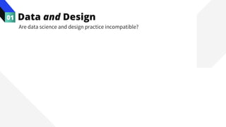 Data and Design
01
Are data science and design practice incompatible?
 