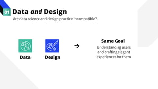Same Goal
Understanding users
and crafting elegant
experiences for them
Data and Design
01
Are data science and design practice incompatible?
Data Design
à
 
