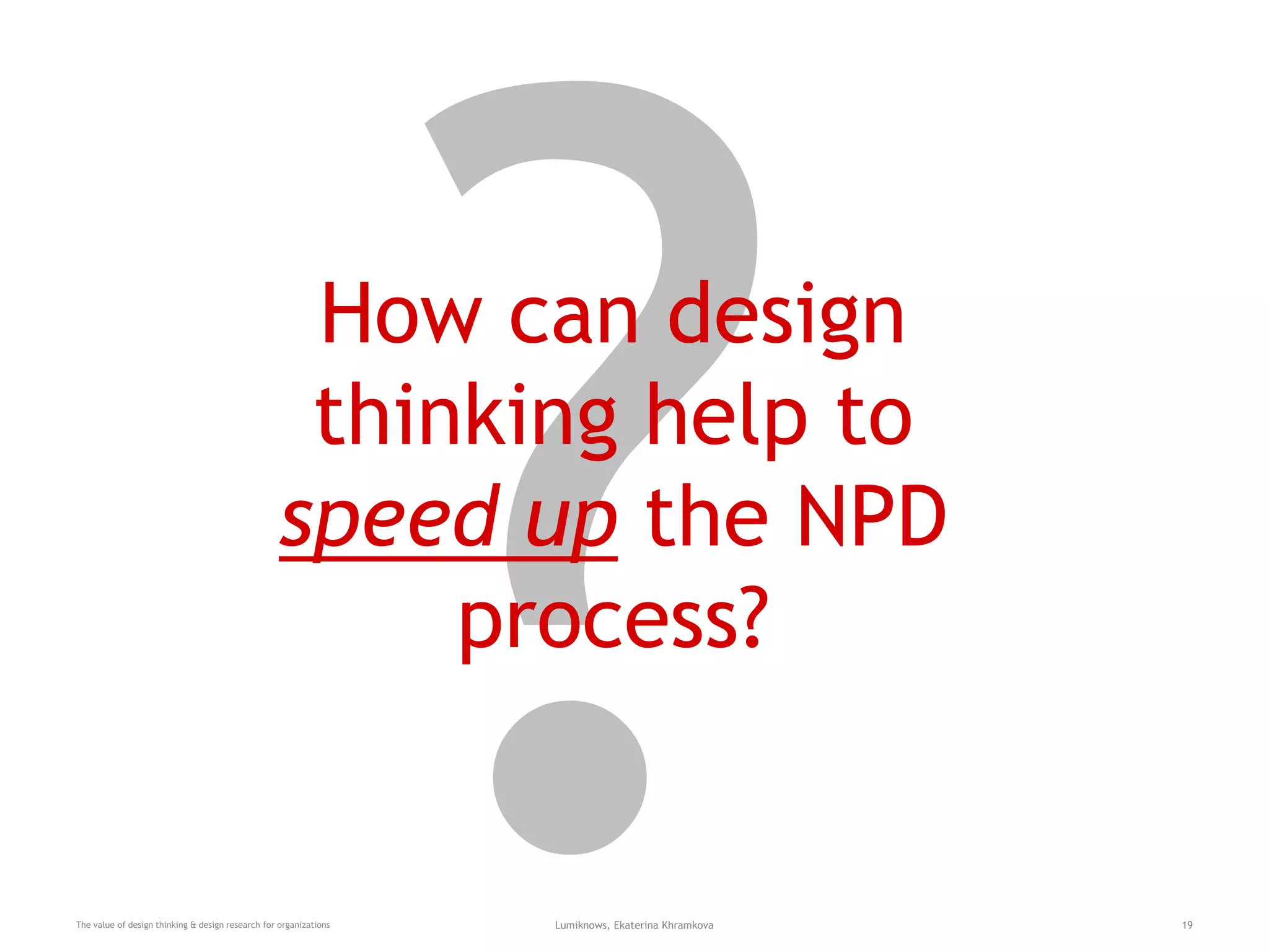 How can design
thinking help to
speed up the NPD
process?
The value of design thinking & design research for organizations Lumiknows, Ekaterina Khramkova 19
 