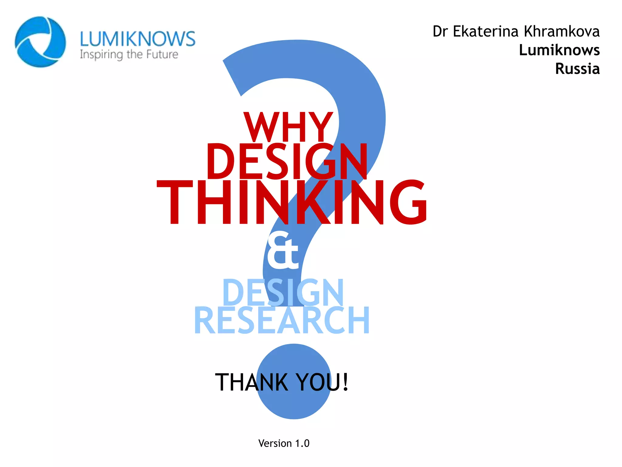 Dr Ekaterina Khramkova
Lumiknows
Russia
WHY
THANK YOU!
THINKING
DESIGN
Version 1.0
&
DESIGN
RESEARCH
 