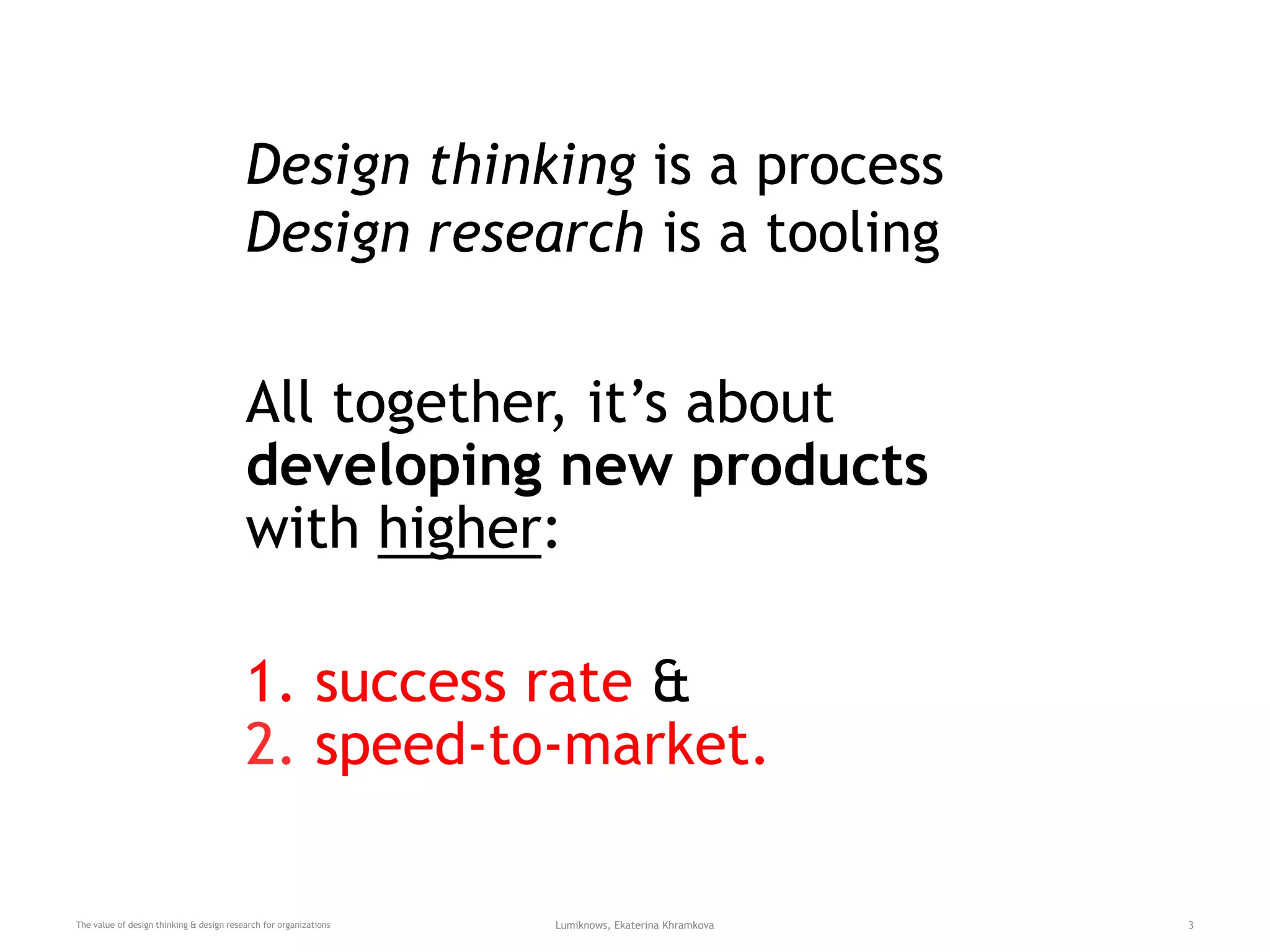 All together, it’s about
developing new products
with higher:
1. success rate &
2. speed-to-market.
The value of design thinking & design research for organizations Lumiknows, Ekaterina Khramkova 3
Design thinking is a process
Design research is a tooling
 