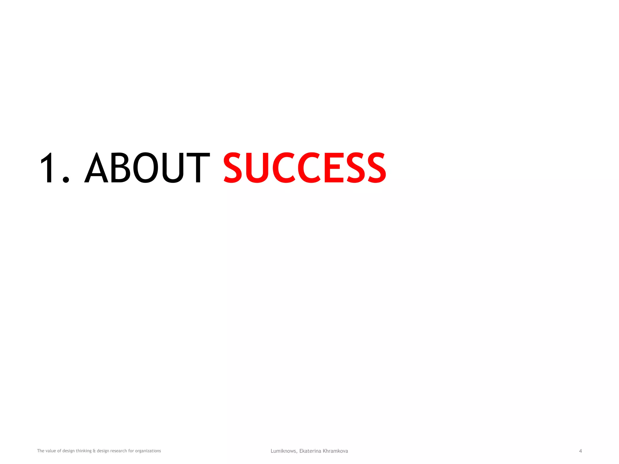 1. ABOUT SUCCESS
The value of design thinking & design research for organizations Lumiknows, Ekaterina Khramkova 4
 