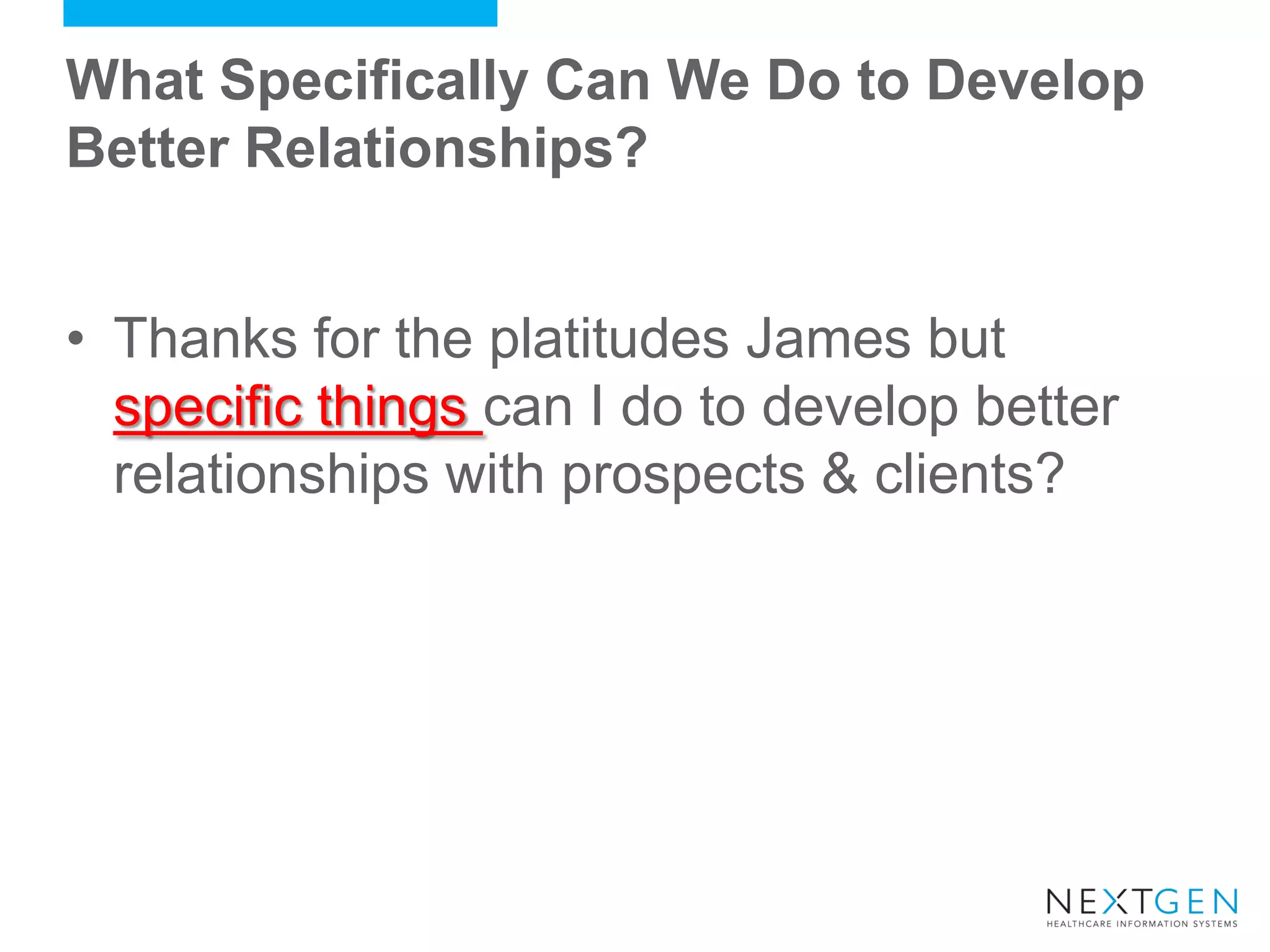 What Specifically Can We Do to Develop Better Relationships? 
•Thanks for the platitudes James but specific things can I do to develop better relationships with prospects & clients?  