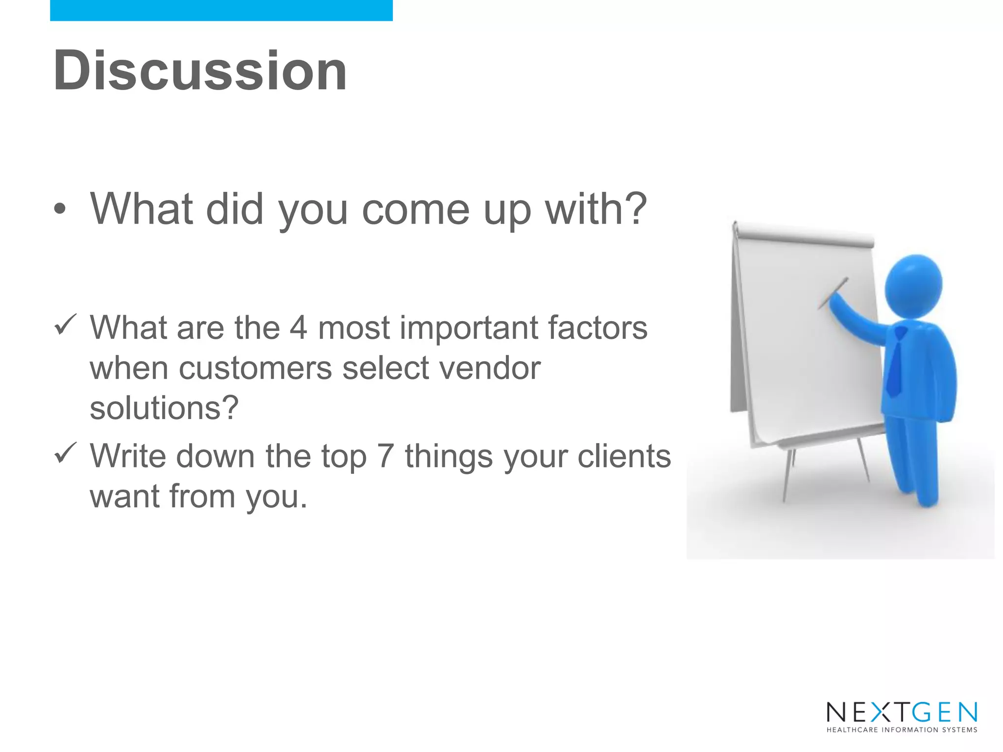 Discussion 
•What did you come up with? 
What are the 4 most important factors when customers select vendor solutions? 
Write down the top 7 things your clients want from you.  