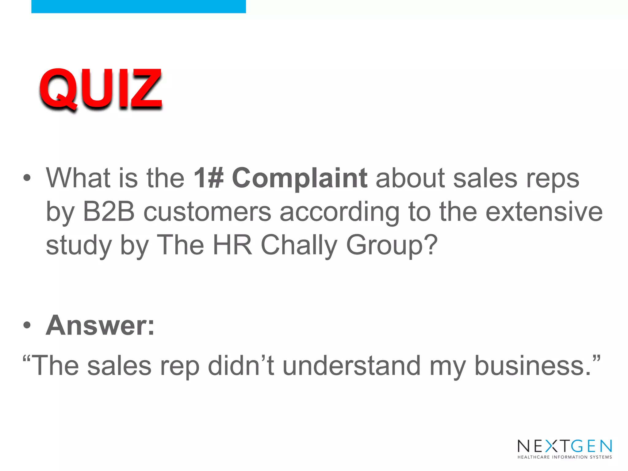 QUIZ 
•What is the 1# Complaint about sales reps by B2B customers according to the extensive study by The HR Chally Group? 
•Answer: 
“The sales rep didn’t understand my business.”  