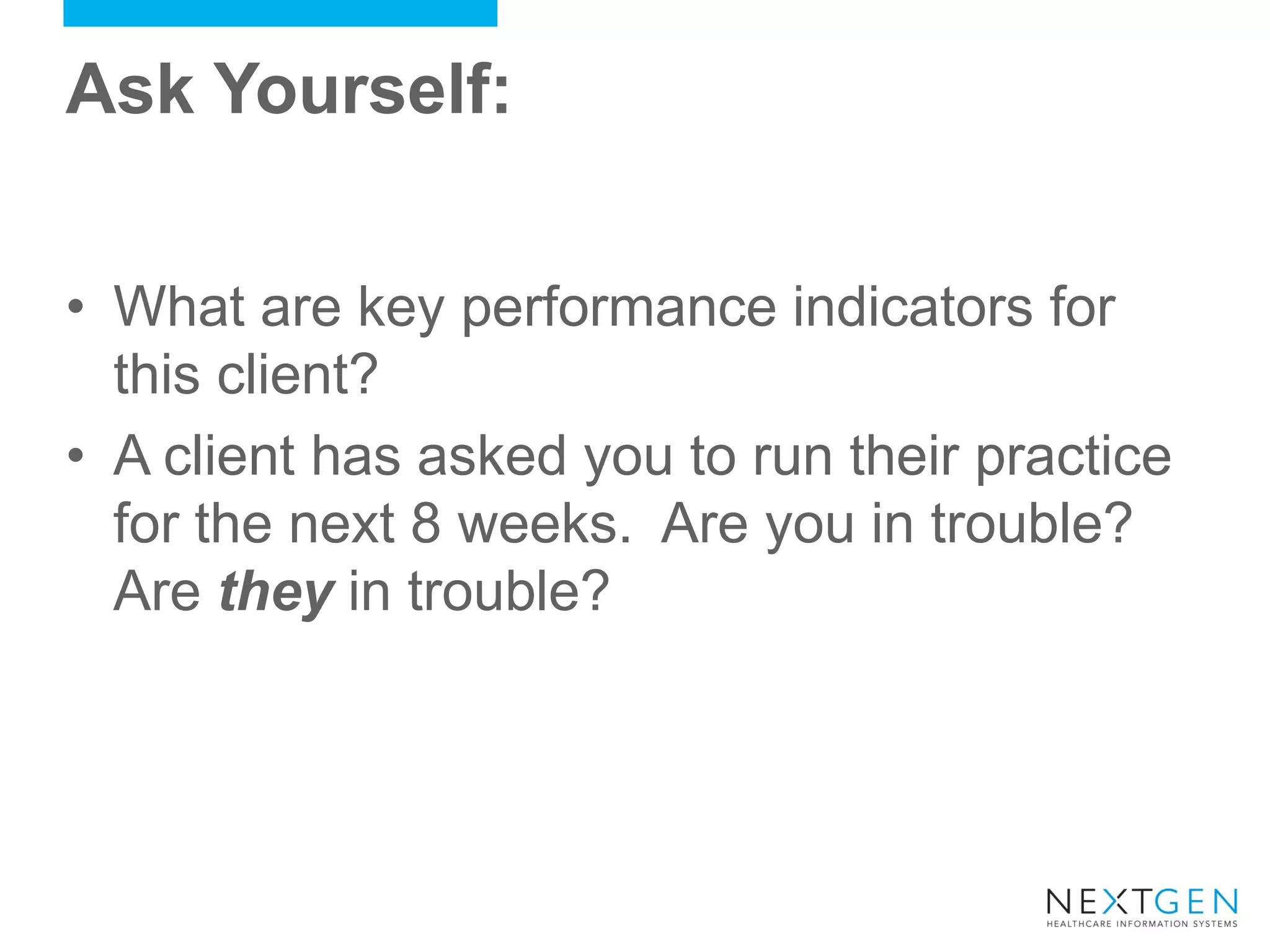 Ask Yourself: 
•What are key performance indicators for this client? 
•A client has asked you to run their practice for the next 8 weeks. Are you in trouble? Are they in trouble?  