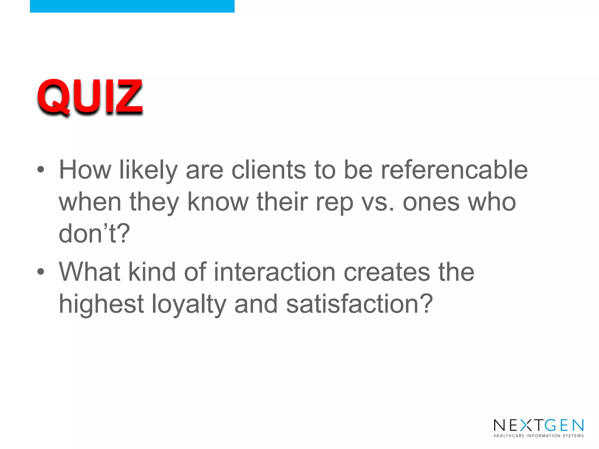 QUIZ 
•How likely are clients to be referencable when they know their rep vs. ones who don’t? 
•What kind of interaction creates the highest loyalty and satisfaction?  
