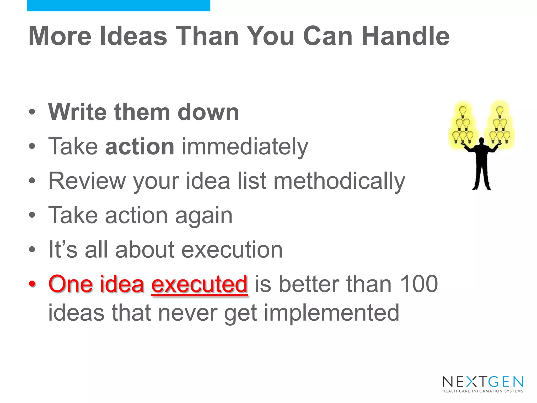 More Ideas Than You Can Handle 
•Write them down 
•Take action immediately 
•Review your idea list methodically 
•Take action again 
•It’s all about execution 
•One idea executed is better than 100 ideas that never get implemented  