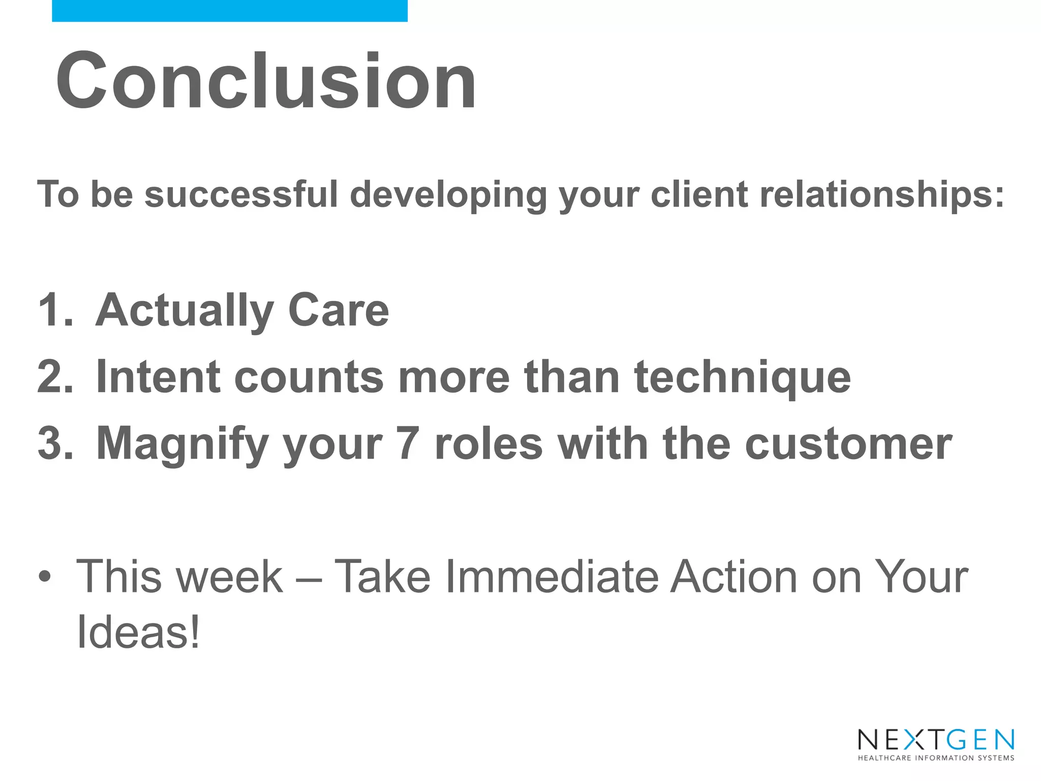 Conclusion 
To be successful developing your client relationships: 
1.Actually Care 
2.Intent counts more than technique 
3.Magnify your 7 roles with the customer 
•This week – Take Immediate Action on Your Ideas!  