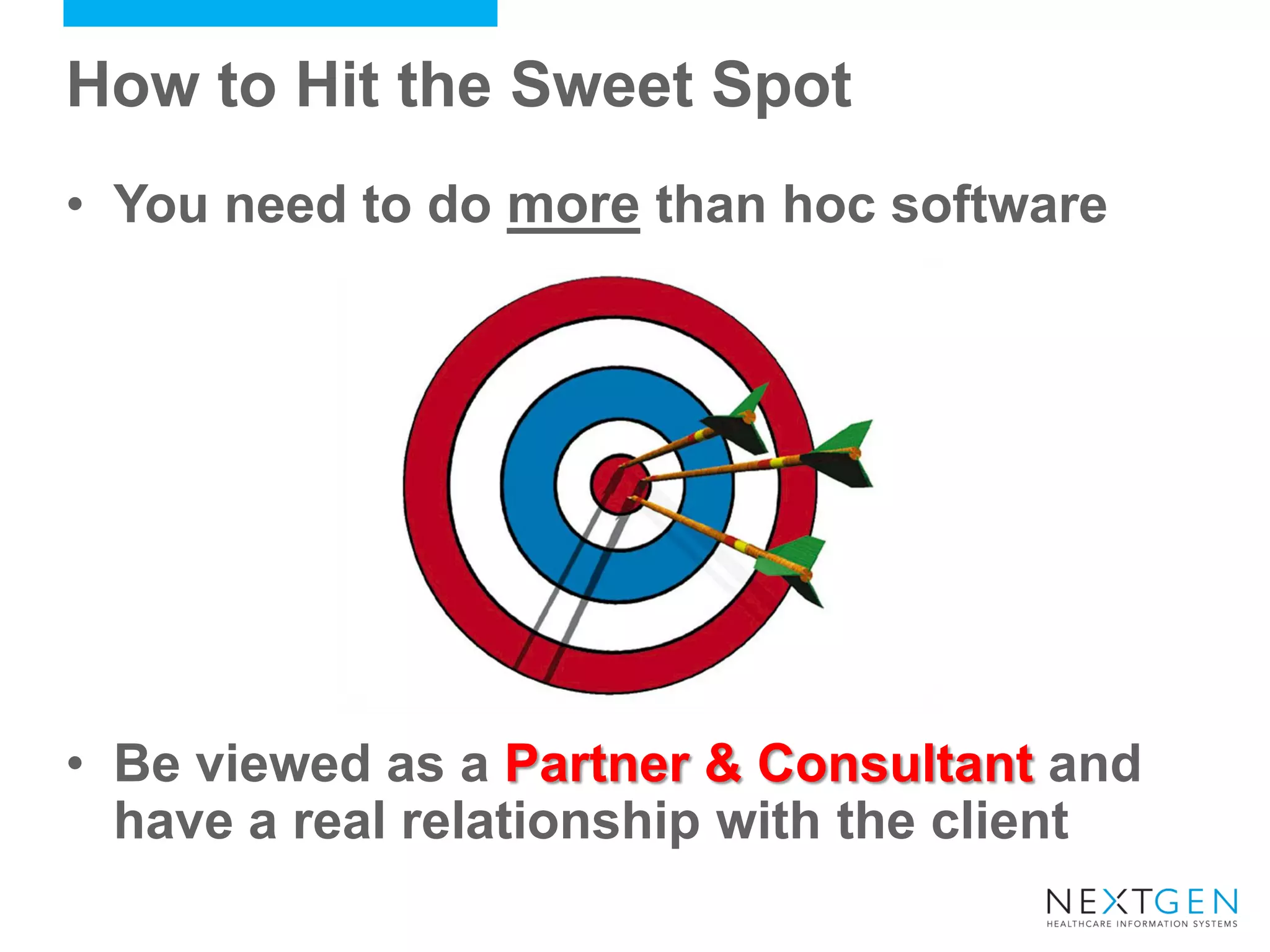 How to Hit the Sweet Spot 
•You need to do more than hoc software 
•Be viewed as a Partner & Consultant and have a real relationship with the client  