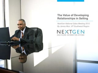The Value of Developing Relationships in Selling 
NextGen National Sales Meeting 2012 
By James Muir, VP Southwest Region  