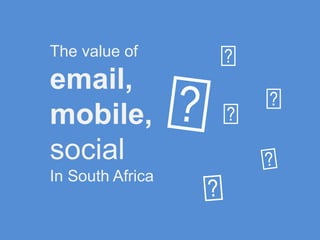 The value of
email,
mobile,
social
In South Africa
 