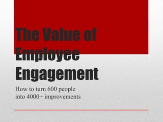 The Value of
Employee
Engagement
How to turn 600 people
into 4000+ improvements

 