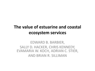 The value of estuarine and coastal ecosystem services EDWARD B. BARBIER,  SALLY D. HACKER, CHRIS KENNEDY, EVAMARIA W. KOCH, ADRIAN C. STIER, AND BRIAN R. SILLIMAN 