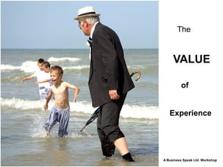The


     VALUE

         of


   Experience




A Business Speak Ltd. Workshop
 