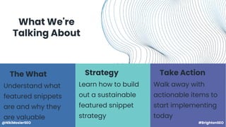 What We're
Talking About
The What
Understand what
featured snippets
are and why they
are valuable
Strategy
Learn how to bu...