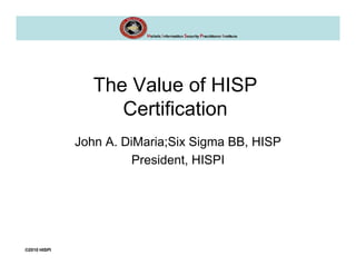 The Value of HISP
                    Certification
              John A. DiMaria;Six Sigma BB, HISP
                        President, HISPI




©2010 HISPI
 