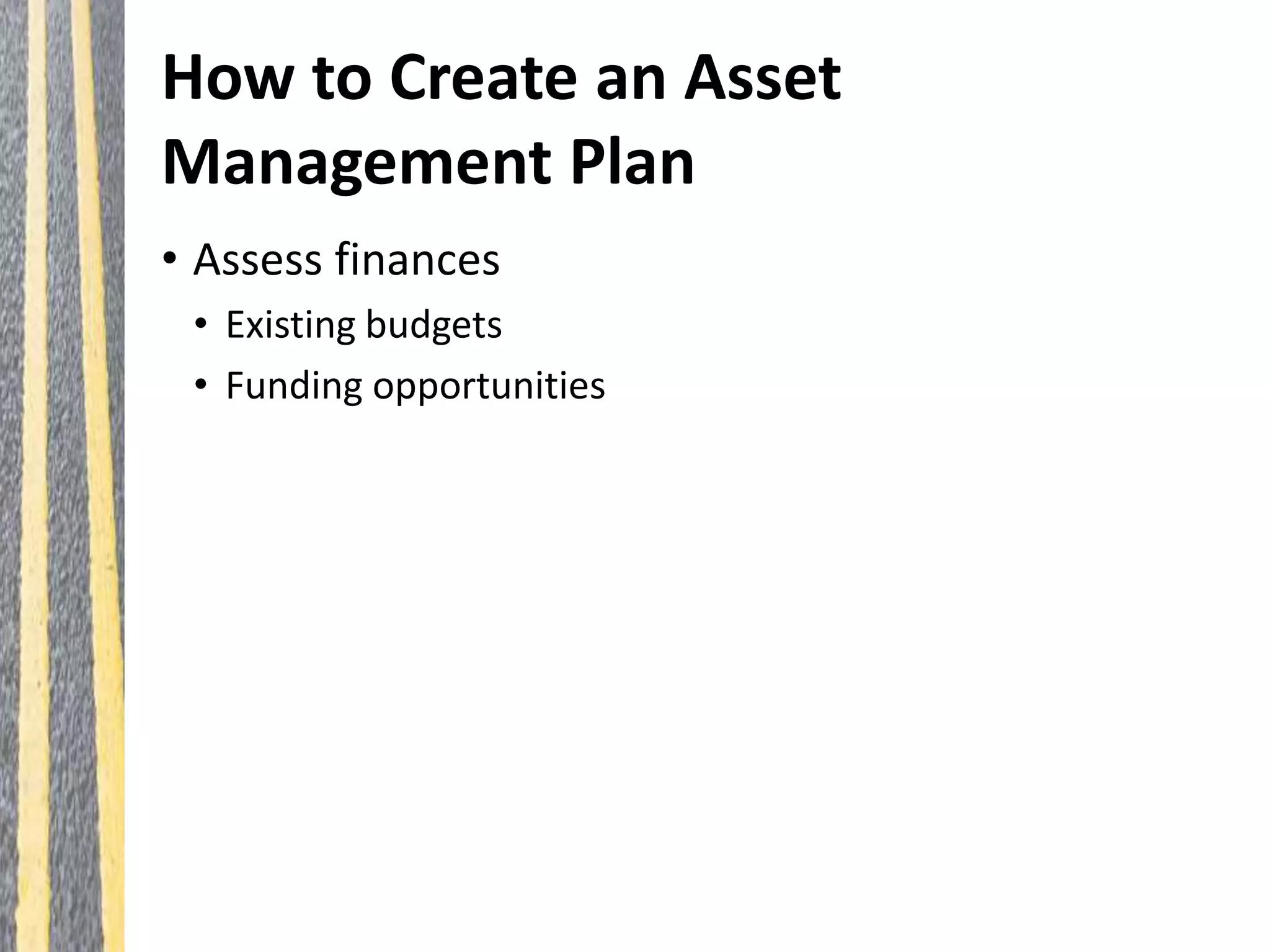 How to Create an Asset
Management Plan
• Assess finances
• Existing budgets
• Funding opportunities
 