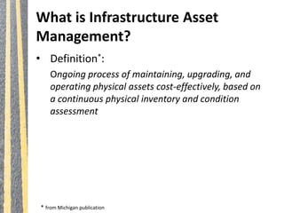 What is Infrastructure Asset
Management?
• Definition*:
Ongoing process of maintaining, upgrading, and
operating physical ...