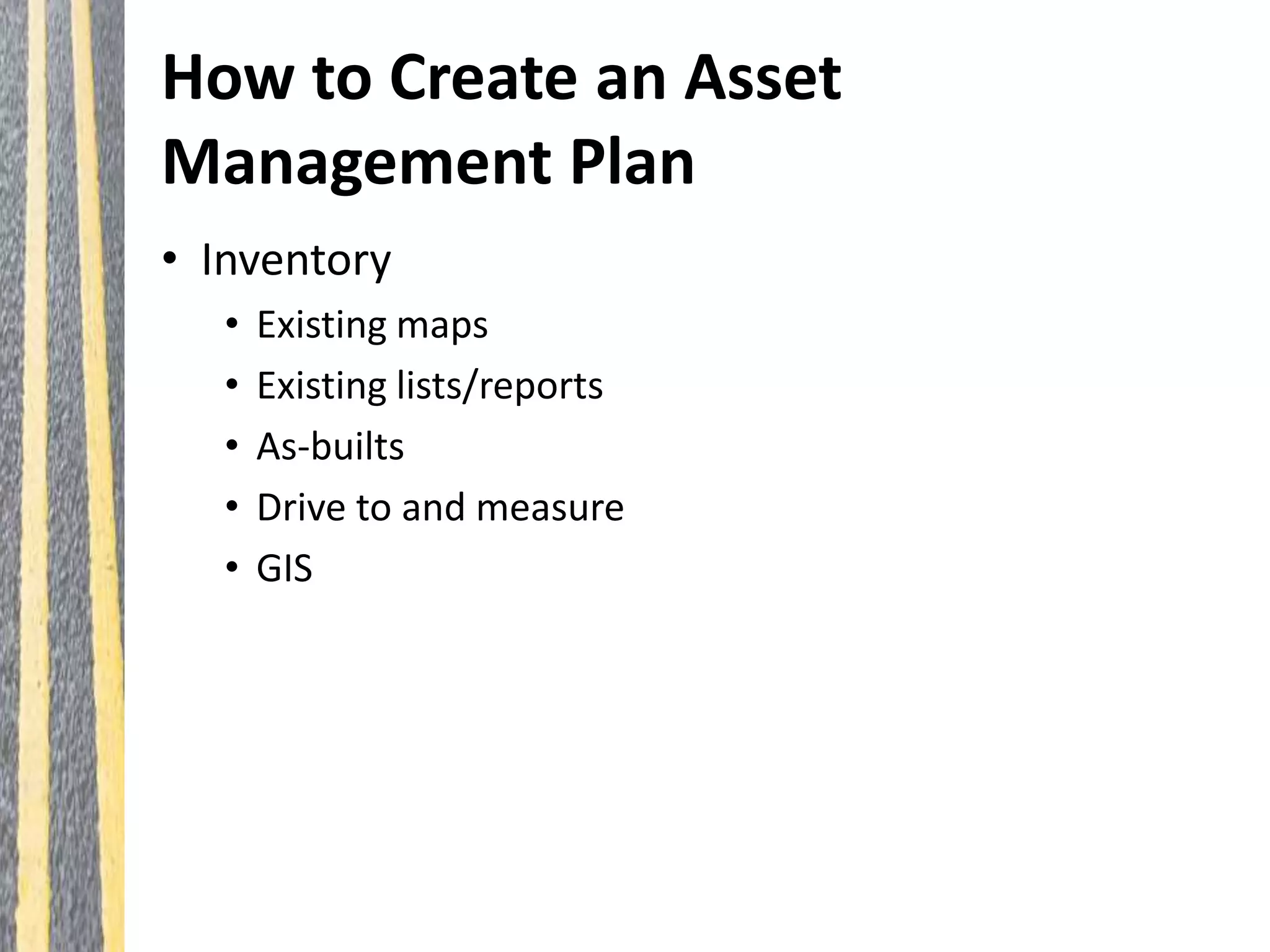 How to Create an Asset
Management Plan
• Inventory
• Existing maps
• Existing lists/reports
• As-builts
• Drive to and measure
• GIS
 