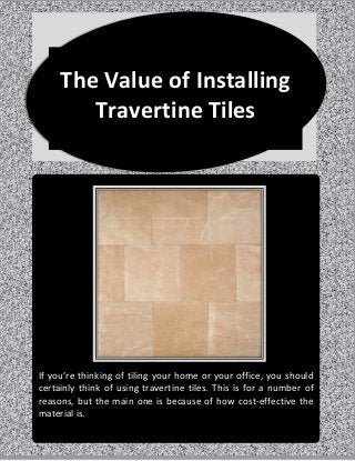 If you’re thinking of tiling your home or your office, you should
certainly think of using travertine tiles. This is for a number of
reasons, but the main one is because of how cost-effective the
material is.
The Value of Installing
Travertine Tiles
 