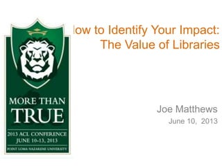 How to Identify Your Impact:
The Value of Libraries
Joe Matthews
June 10, 2013
 