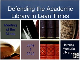 Defending the Academic
  Library in Lean Times
Meeting
 of the
 Minds


          June     Heterick
            1      Memorial
          2012     Library
 