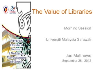 The Value of Libraries

               Morning Session


     Universiti Malaysia Sarawak



                Joe Matthews
              September 28, 2012
 