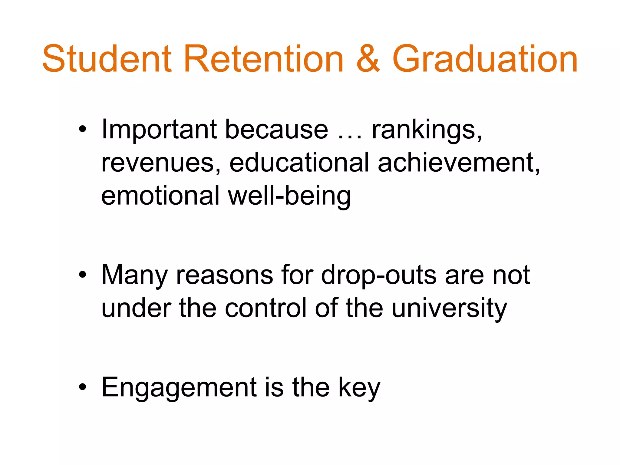 Student Retention & Graduation
• Important because … rankings,
revenues, educational achievement,
emotional well-being
• Many reasons for drop-outs are not
under the control of the university
• Engagement is the key
 