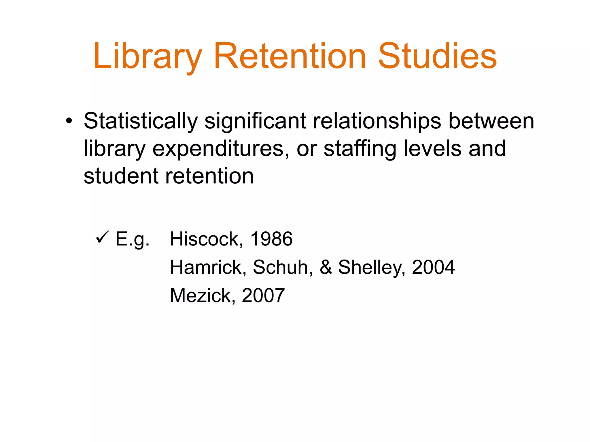Library Retention Studies
• Statistically significant relationships between
library expenditures, or staffing levels and
student retention
 E.g. Hiscock, 1986
Hamrick, Schuh, & Shelley, 2004
Mezick, 2007
 