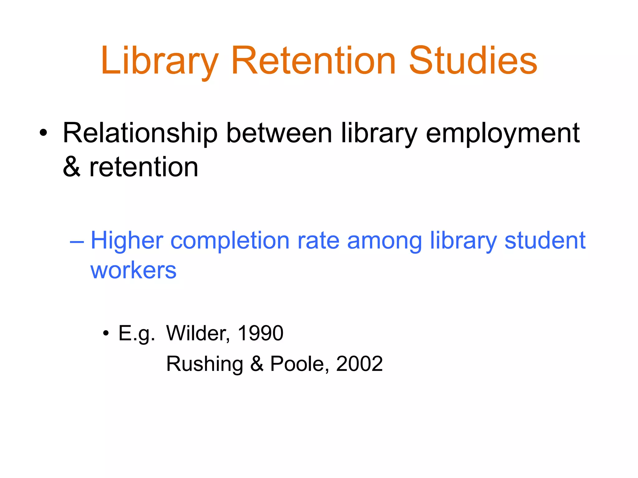 Library Retention Studies
• Relationship between library employment
& retention
– Higher completion rate among library student
workers
• E.g. Wilder, 1990
Rushing & Poole, 2002
 