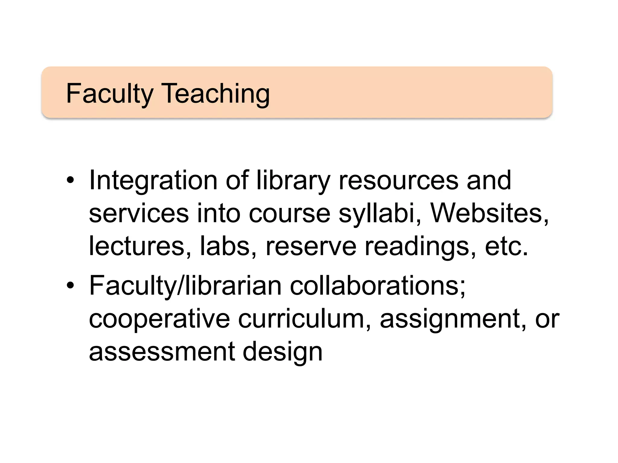 • Integration of library resources and
services into course syllabi, Websites,
lectures, labs, reserve readings, etc.
• Faculty/librarian collaborations;
cooperative curriculum, assignment, or
assessment design
Faculty Teaching
 